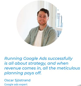 Our Google Ads expert Oscar Sjöstrand says, "Running Google Ads successfully is all about strategy, and when revenue comes in, all the meticulous planning pays off."